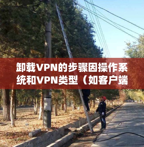 卸载VPN的步骤因操作系统和VPN类型（如客户端软件、浏览器扩展或手动配置）而异。以下是常见场景的详细指南