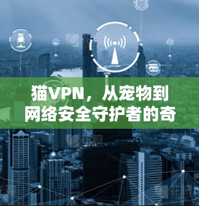 猫VPN，从宠物到网络安全守护者的奇妙转变
