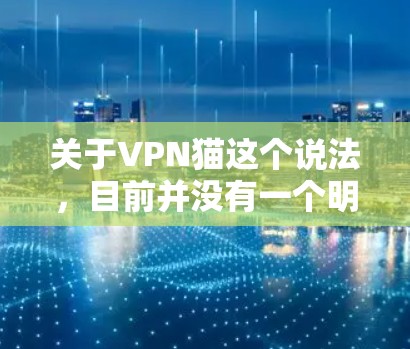 关于VPN猫这个说法，目前并没有一个明确的定义或广泛认可的技术概念。可能是以下几种情况的误传或混用