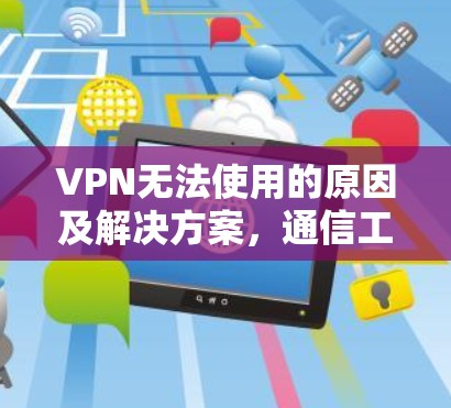 VPN无法使用的原因及解决方案，通信工程师的专业解析