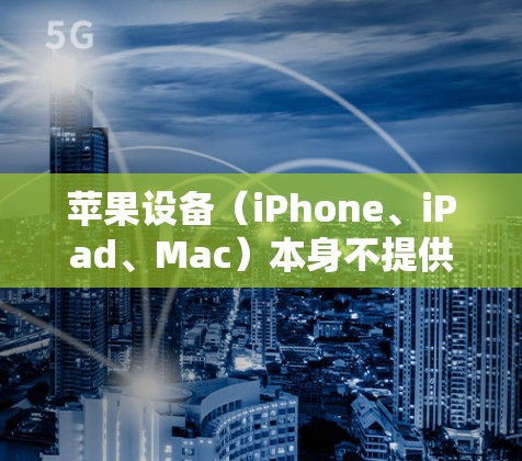 苹果设备（iPhone、iPad、Mac）本身不提供免费的VPN服务，但可以通过以下方式获取或使用VPN