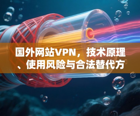 国外网站VPN，技术原理、使用风险与合法替代方案
