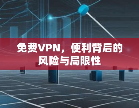 免费VPN，便利背后的风险与局限性