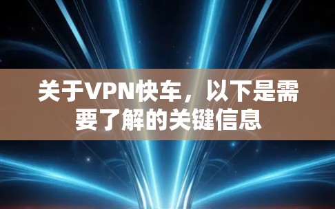 关于VPN快车，以下是需要了解的关键信息