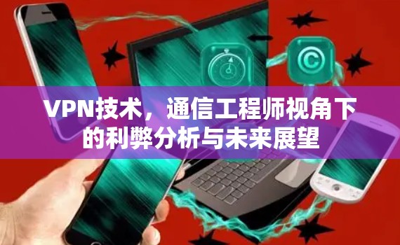 VPN技术，通信工程师视角下的利弊分析与未来展望