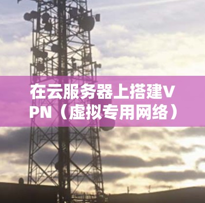 在云服务器上搭建VPN（虚拟专用网络）可以用于安全远程访问、跨境网络访问或数据加密传输。以下是常见的方法和注意事项